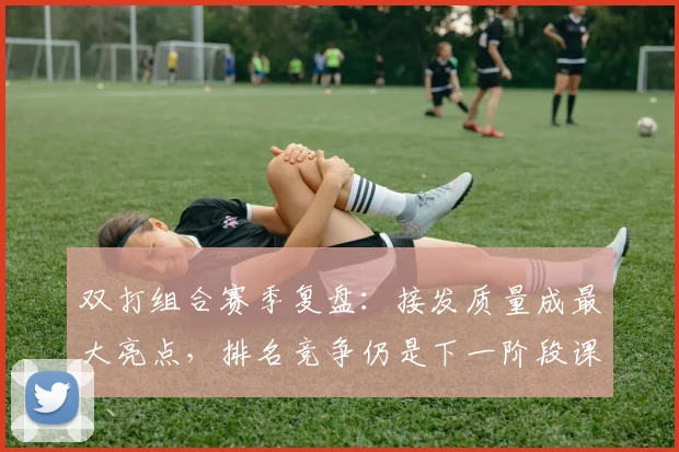双打组合赛季复盘：接发质量成最大亮点，排名竞争仍是下一阶段课题