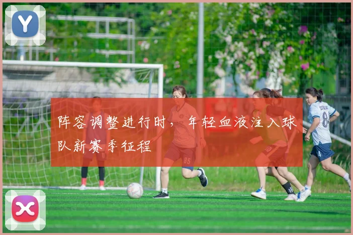 阵容调整进行时，年轻血液注入球队新赛季征程