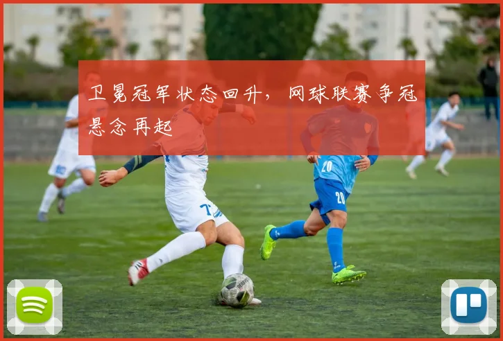 卫冕冠军状态回升，网球联赛争冠悬念再起