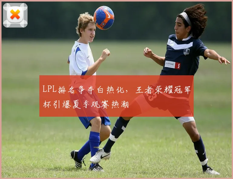 LPL排名争夺白热化，王者荣耀冠军杯引爆夏季观赛热潮