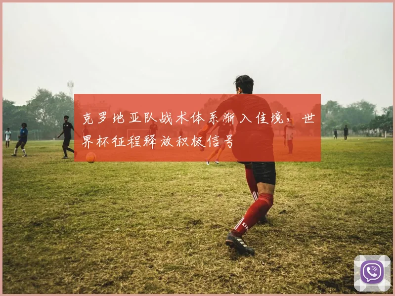 克罗地亚队战术体系渐入佳境，世界杯征程释放积极信号