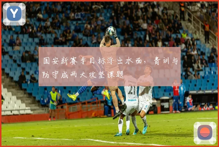 国安新赛季目标浮出水面，青训与防守成两大攻坚课题