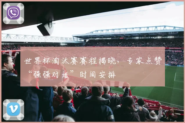 世界杯淘汰赛赛程揭晓，专家点赞“强强对话”时间安排