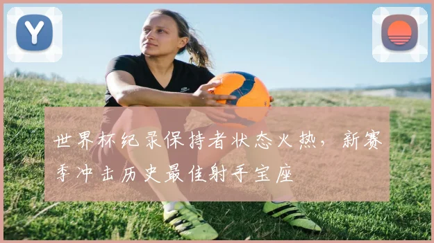 世界杯纪录保持者状态火热，新赛季冲击历史最佳射手宝座