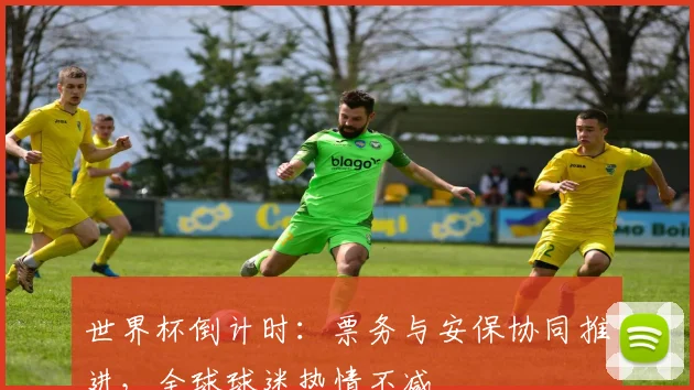 世界杯倒计时：票务与安保协同推进，全球球迷热情不减