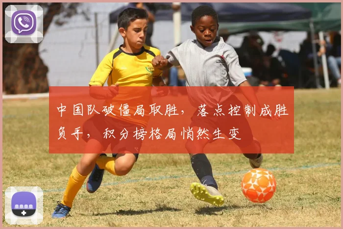 中国队破僵局取胜，落点控制成胜负手，积分榜格局悄然生变