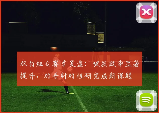 双打组合赛季复盘：破发效率显著提升，对手针对性研究成新课题