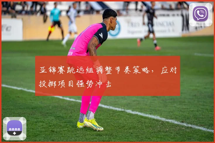 亚锦赛跳远组调整节奏策略，应对投掷项目强势冲击