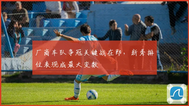 厂商车队争冠关键战在即，新秀排位表现成最大变数