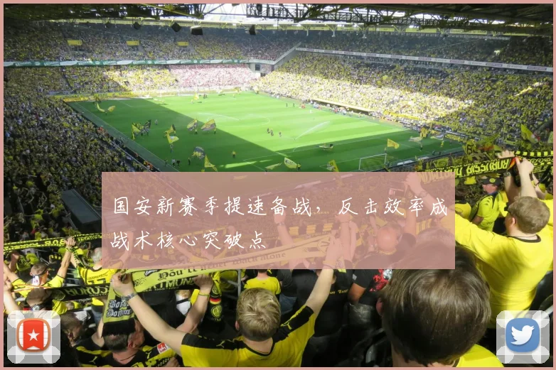 国安新赛季提速备战，反击效率成战术核心突破点
