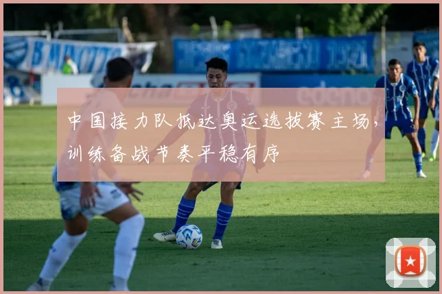 中国接力队抵达奥运选拔赛主场，训练备战节奏平稳有序