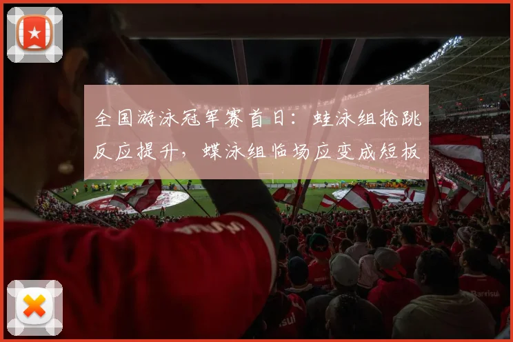 全国游泳冠军赛首日：蛙泳组抢跳反应提升，蝶泳组临场应变成短板