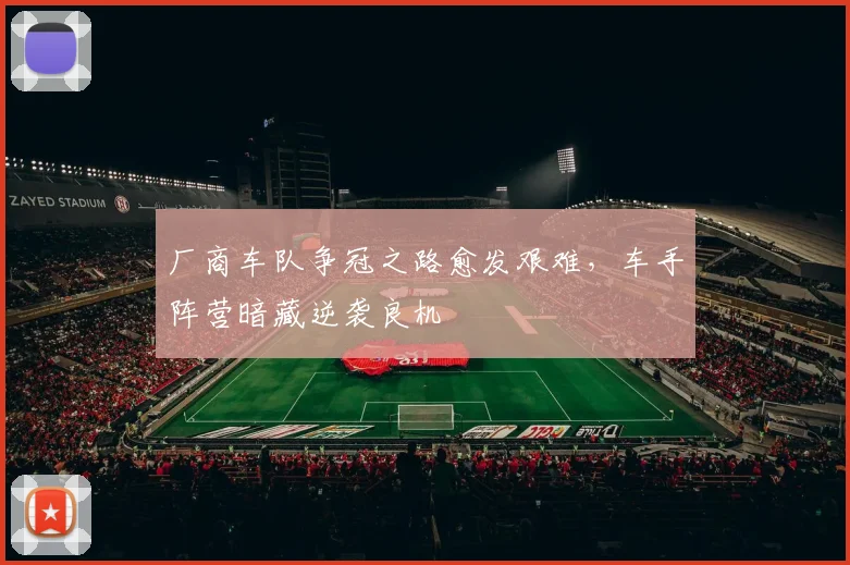厂商车队争冠之路愈发艰难，车手阵营暗藏逆袭良机