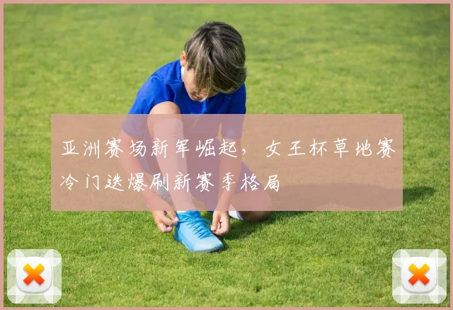 亚洲赛场新军崛起，女王杯草地赛冷门迭爆刷新赛季格局