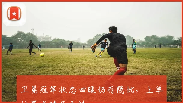 卫冕冠军状态回暖仍存隐忧，上单位置成破局关键