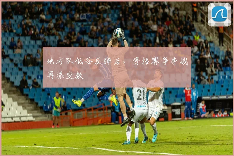地方队低谷反弹后，资格赛争夺战再添变数