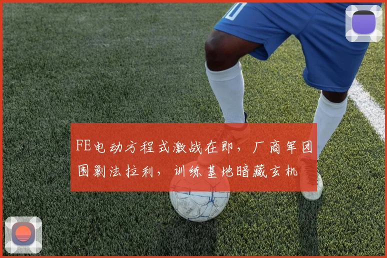 FE电动方程式激战在即，厂商军团围剿法拉利，训练基地暗藏玄机