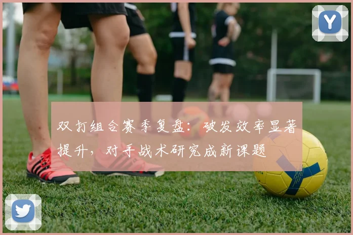 双打组合赛季复盘：破发效率显著提升，对手战术研究成新课题