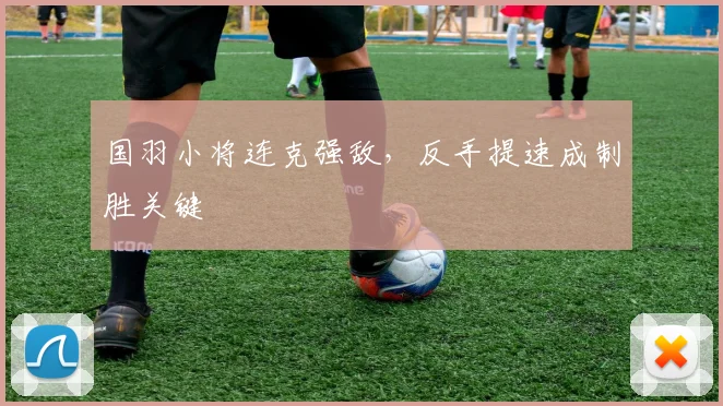 国羽小将连克强敌，反手提速成制胜关键