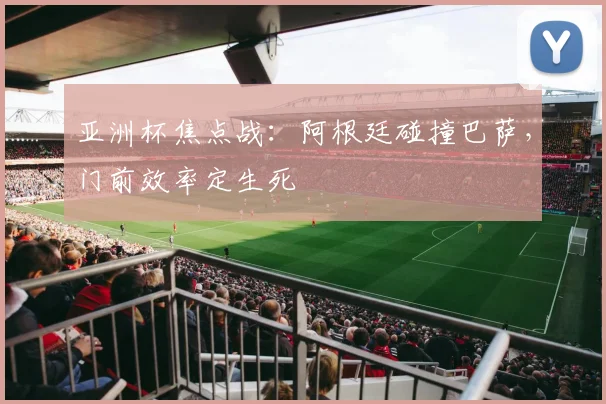 亚洲杯焦点战：阿根廷碰撞巴萨，门前效率定生死