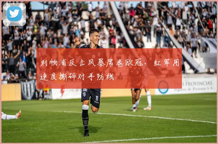 利物浦反击风暴席卷欧冠，红军用速度撕碎对手防线