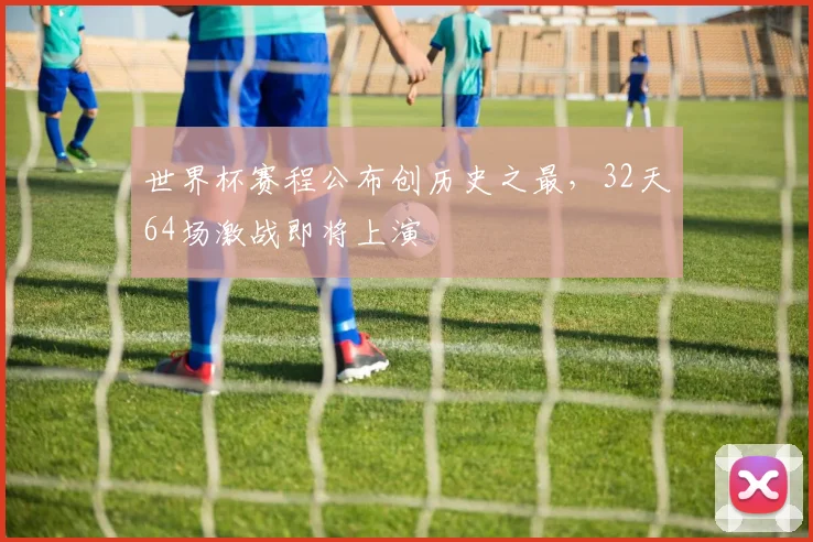世界杯赛程公布创历史之最，32天64场激战即将上演