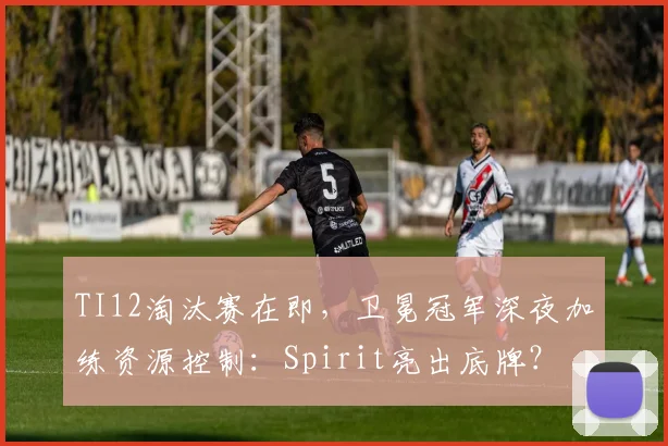 TI12淘汰赛在即，卫冕冠军深夜加练资源控制：Spirit亮出底牌？