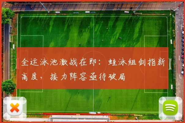 全运泳池激战在即：蛙泳组剑指新高度，接力阵容亟待破局