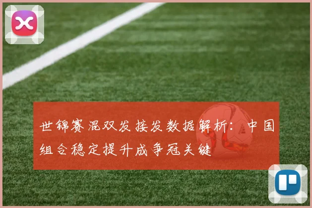 世锦赛混双发接发数据解析：中国组合稳定提升成争冠关键