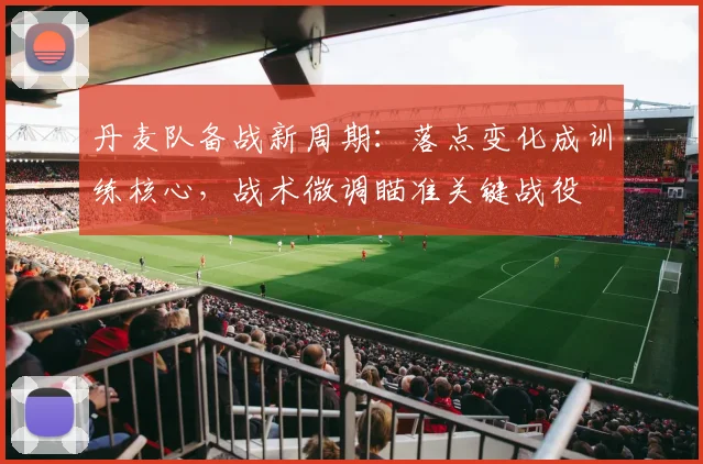 丹麦队备战新周期：落点变化成训练核心，战术微调瞄准关键战役