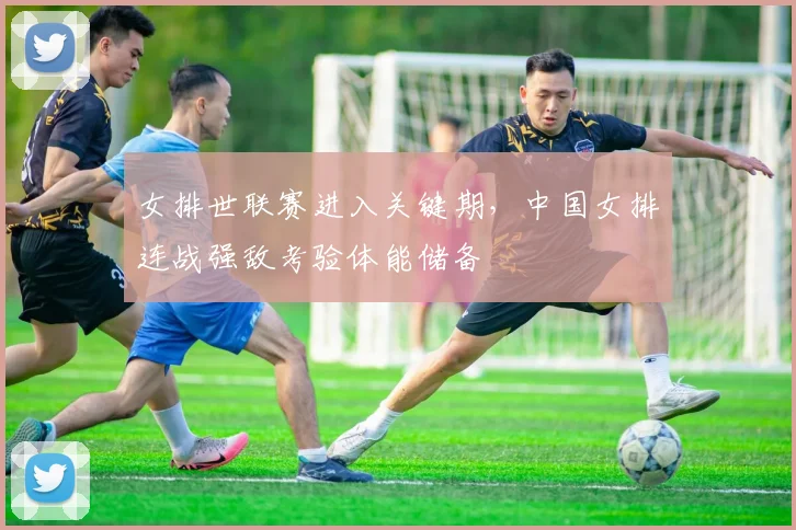 女排世联赛进入关键期，中国女排连战强敌考验体能储备