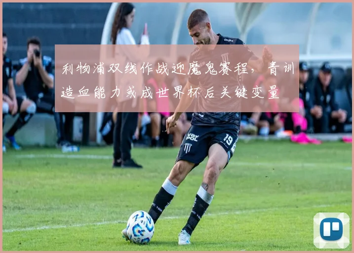 利物浦双线作战迎魔鬼赛程，青训造血能力或成世界杯后关键变量