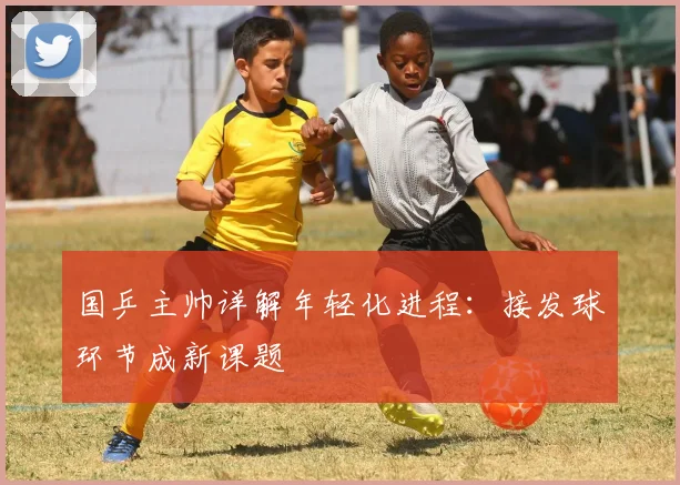 国乒主帅详解年轻化进程：接发球环节成新课题