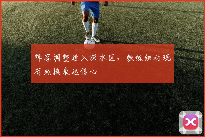 阵容调整进入深水区，教练组对现有轮换表达信心