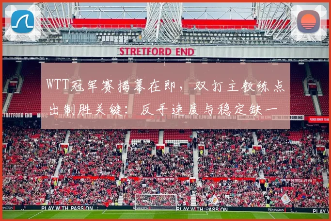 WTT冠军赛揭幕在即，双打主教练点出制胜关键：反手速度与稳定缺一不可