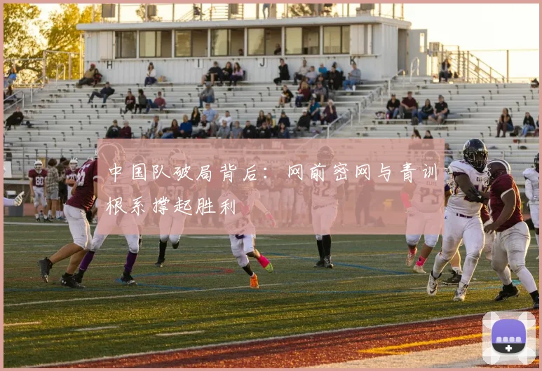 中国队破局背后：网前密网与青训根系撑起胜利