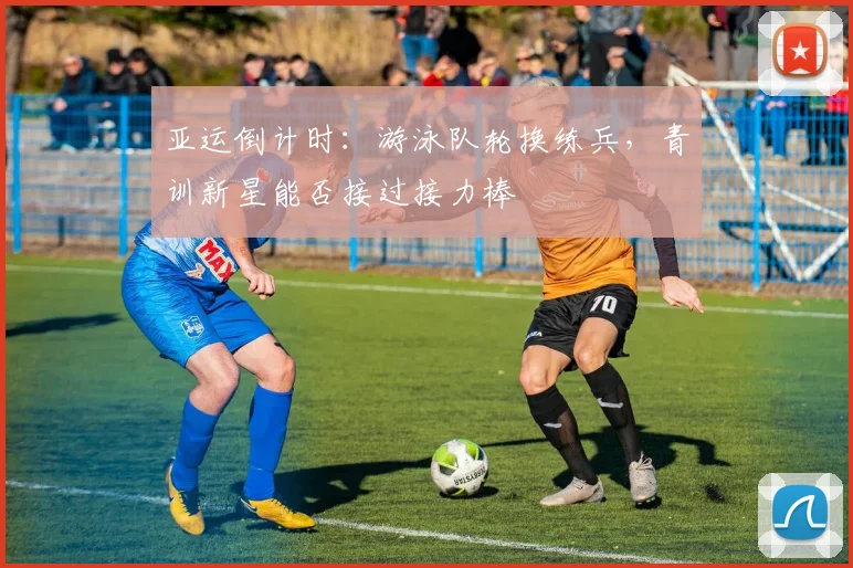 亚运倒计时：游泳队轮换练兵，青训新星能否接过接力棒
