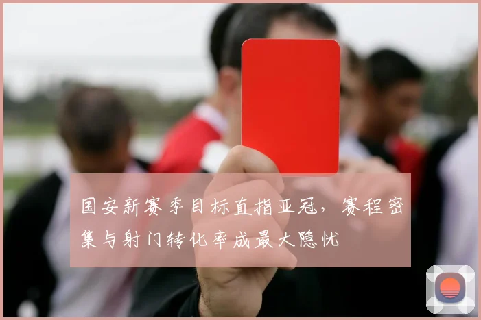 国安新赛季目标直指亚冠，赛程密集与射门转化率成最大隐忧