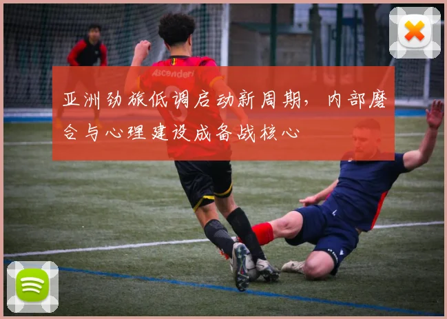 亚洲劲旅低调启动新周期，内部磨合与心理建设成备战核心