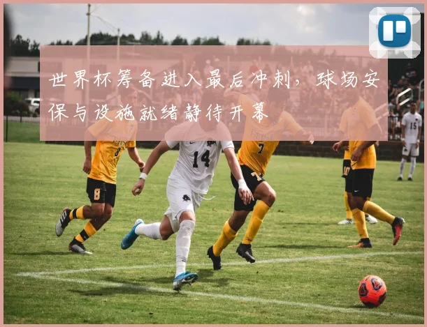世界杯筹备进入最后冲刺，球场安保与设施就绪静待开幕